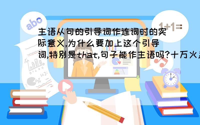 主语从句的引导词作连词时的实际意义,为什么要加上这个引导词,特别是that,句子能作主语吗?十万火急!