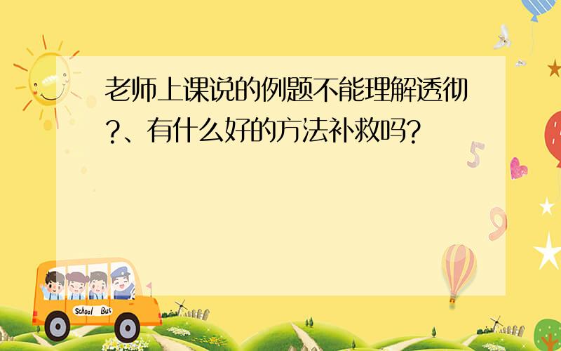 老师上课说的例题不能理解透彻?、有什么好的方法补救吗?