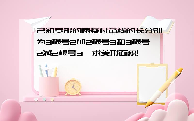 已知菱形的两条对角线的长分别为3根号2加2根号3和3根号2减2根号3,求菱形面积!