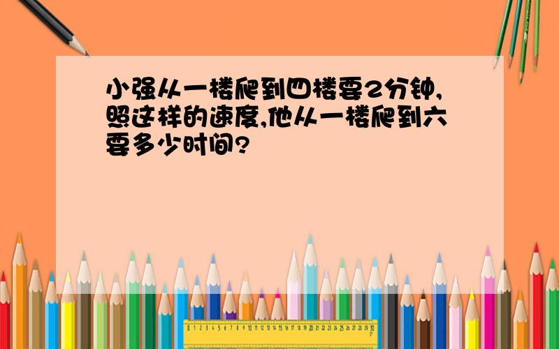 小强从一楼爬到四楼要2分钟,照这样的速度,他从一楼爬到六要多少时间?