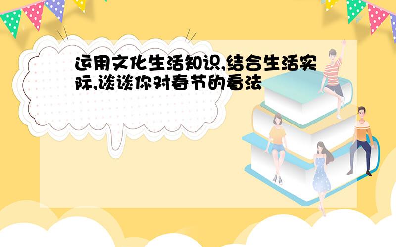 运用文化生活知识,结合生活实际,谈谈你对春节的看法