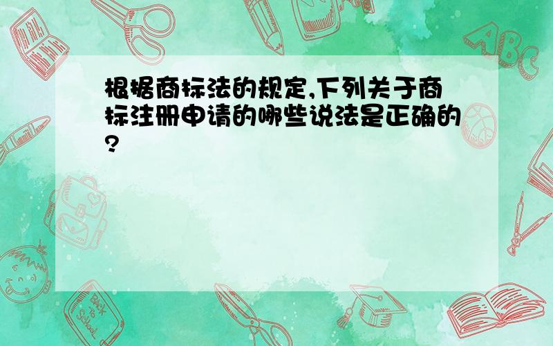 根据商标法的规定,下列关于商标注册申请的哪些说法是正确的?