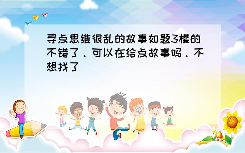 寻点思维很乱的故事如题3楼的不错了。可以在给点故事吗。不想找了