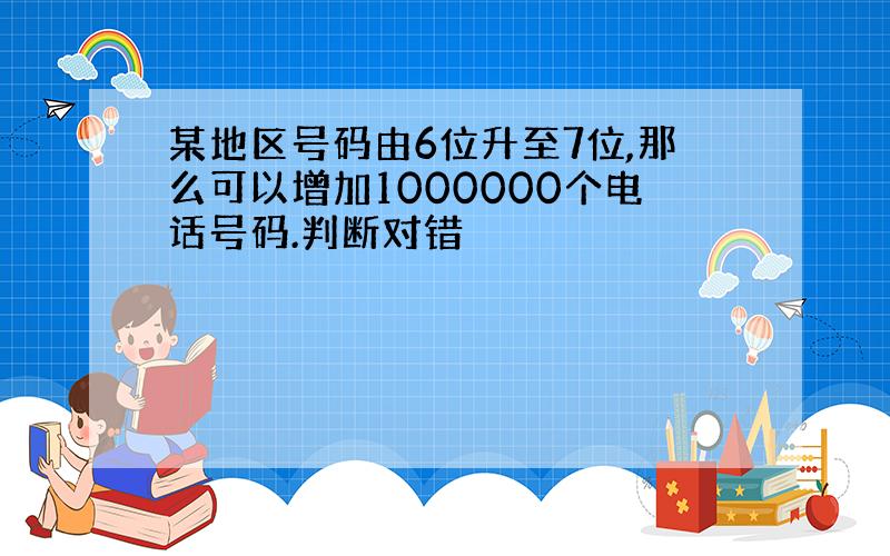 某地区号码由6位升至7位,那么可以增加1000000个电话号码.判断对错