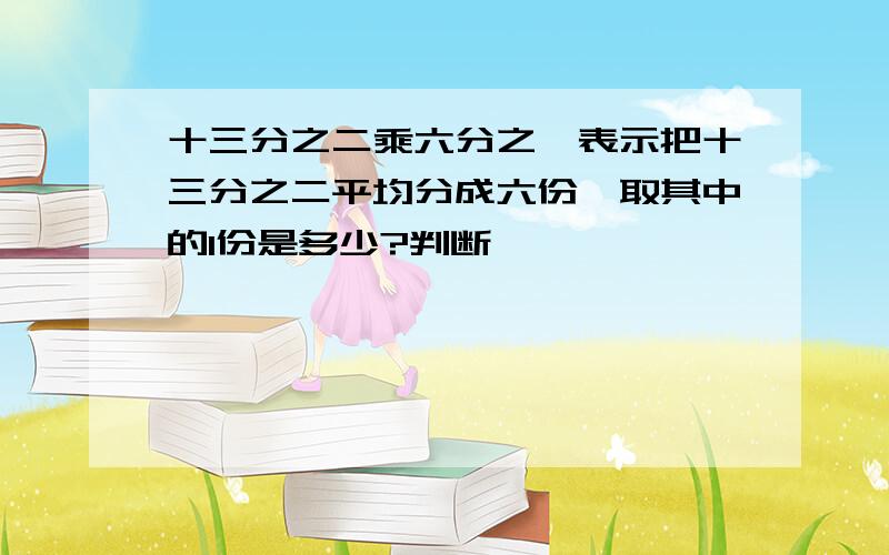 十三分之二乘六分之一表示把十三分之二平均分成六份,取其中的1份是多少?判断