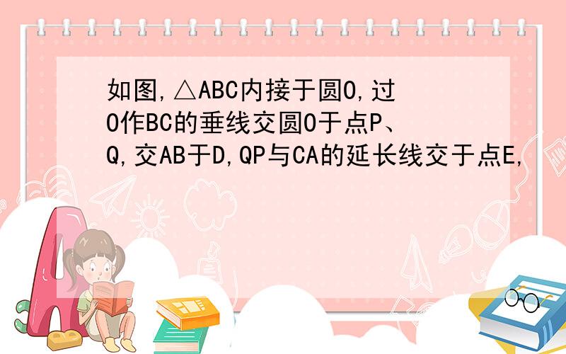 如图,△ABC内接于圆O,过O作BC的垂线交圆O于点P、Q,交AB于D,QP与CA的延长线交于点E,