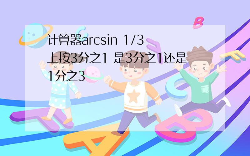 计算器arcsin 1/3 上按3分之1 是3分之1还是1分之3