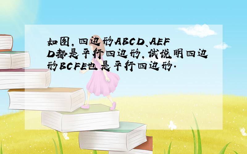 如图，四边形ABCD、AEFD都是平行四边形，试说明四边形BCFE也是平行四边形．