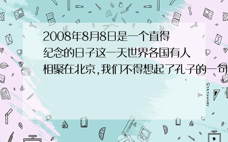 2008年8月8日是一个直得纪念的日子这一天世界各国有人相聚在北京,我们不得想起了孔子的一句话：“ 填文言文名句 ”