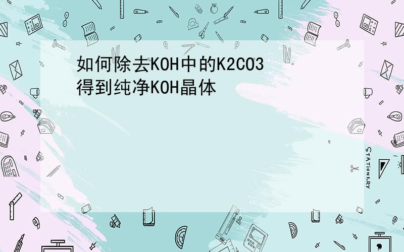 如何除去KOH中的K2CO3得到纯净KOH晶体