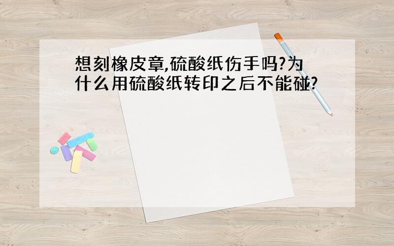 想刻橡皮章,硫酸纸伤手吗?为什么用硫酸纸转印之后不能碰?