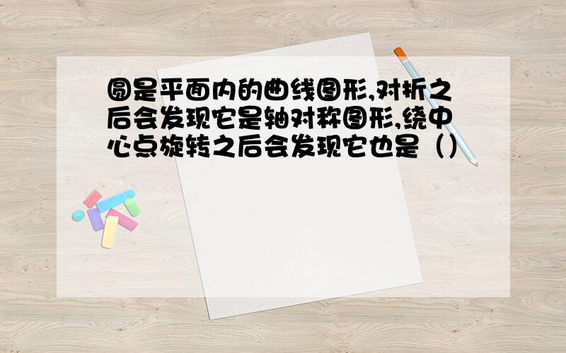 圆是平面内的曲线图形,对折之后会发现它是轴对称图形,绕中心点旋转之后会发现它也是（）