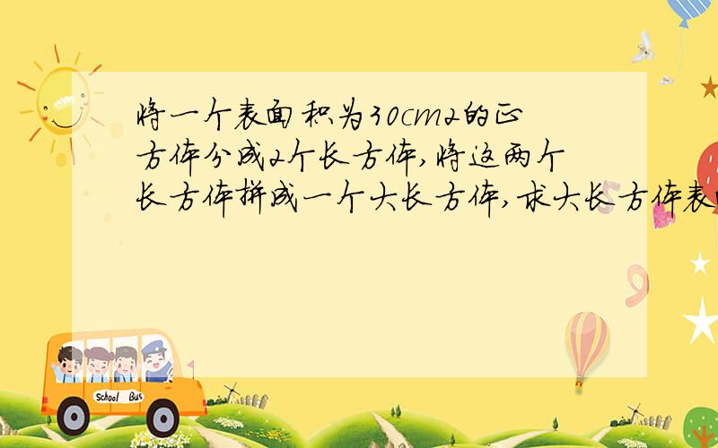 将一个表面积为30cm2的正方体分成2个长方体,将这两个长方体拼成一个大长方体,求大长方体表面积