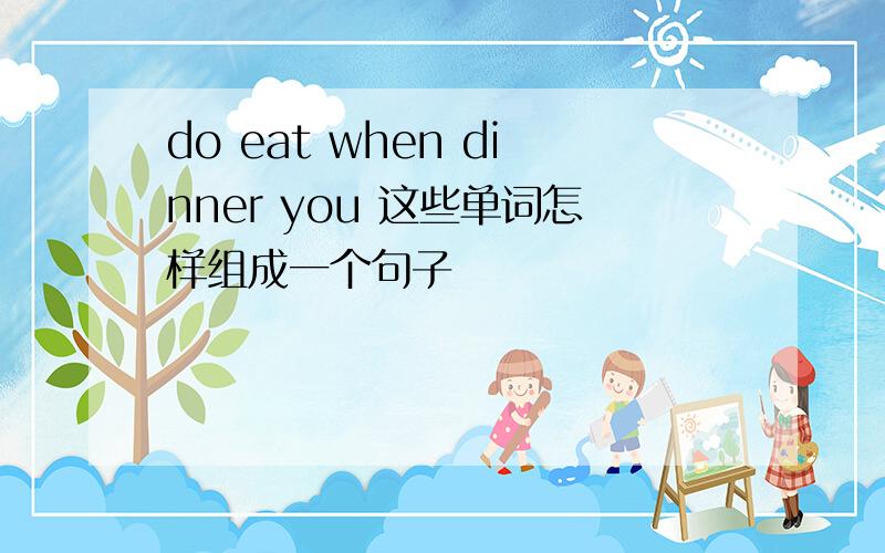 do eat when dinner you 这些单词怎样组成一个句子