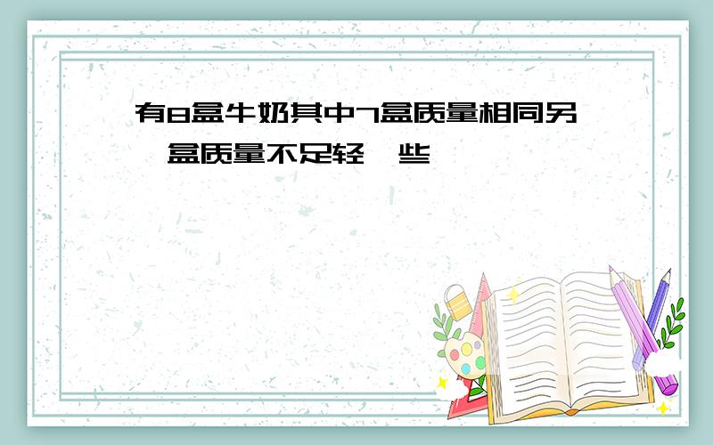 有8盒牛奶其中7盒质量相同另一盒质量不足轻一些,