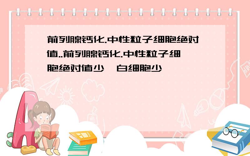 前列腺钙化.中性粒子细胞绝对值..前列腺钙化.中性粒子细胞绝对值少,白细胞少