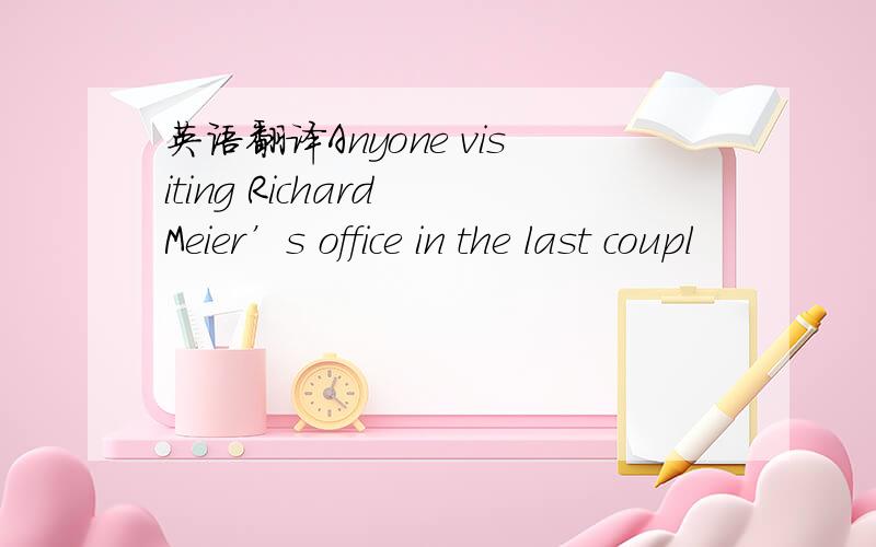 英语翻译Anyone visiting Richard Meier’s office in the last coupl