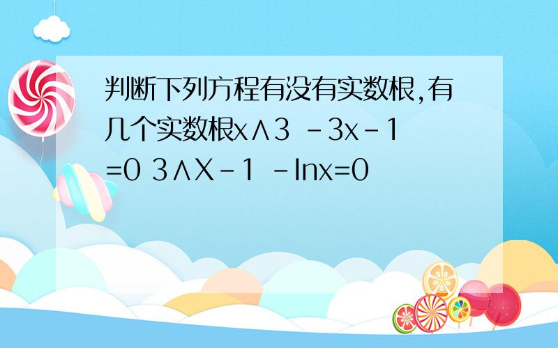 判断下列方程有没有实数根,有几个实数根x∧3 -3x-1=0 3∧X-1 -Inx=0