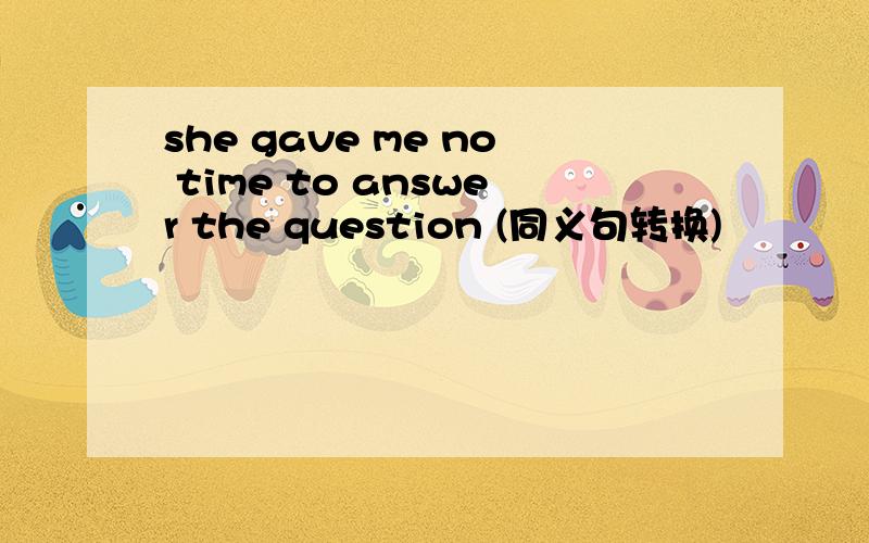 she gave me no time to answer the question (同义句转换)