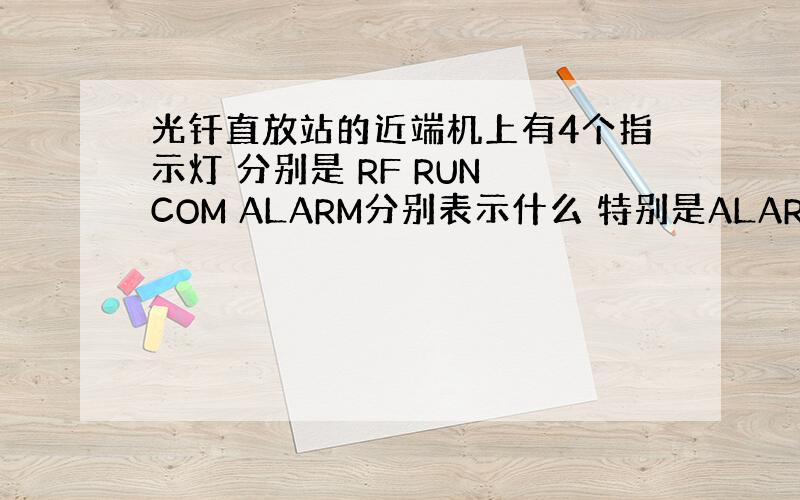 光钎直放站的近端机上有4个指示灯 分别是 RF RUN COM ALARM分别表示什么 特别是ALARM 有告警