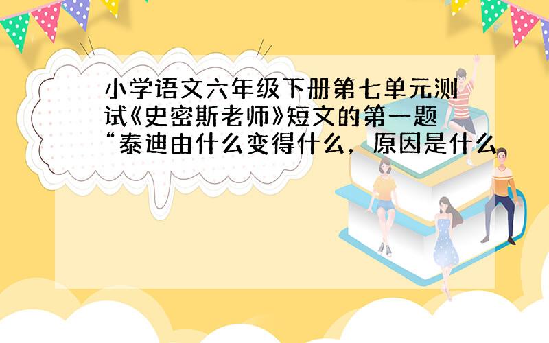 小学语文六年级下册第七单元测试《史密斯老师》短文的第一题“泰迪由什么变得什么，原因是什么