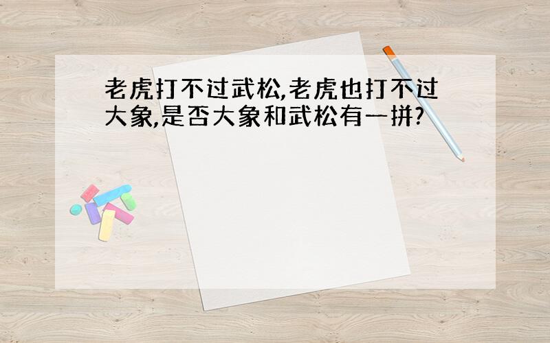 老虎打不过武松,老虎也打不过大象,是否大象和武松有一拼?