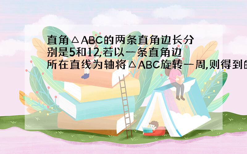 直角△ABC的两条直角边长分别是5和12,若以一条直角边所在直线为轴将△ABC旋转一周,则得到的几何体的体积