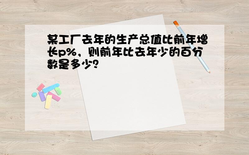 某工厂去年的生产总值比前年增长p%，则前年比去年少的百分数是多少？