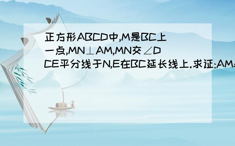 正方形ABCD中,M是BC上一点,MN⊥AM,MN交∠DCE平分线于N,E在BC延长线上.求证:AM=MN.