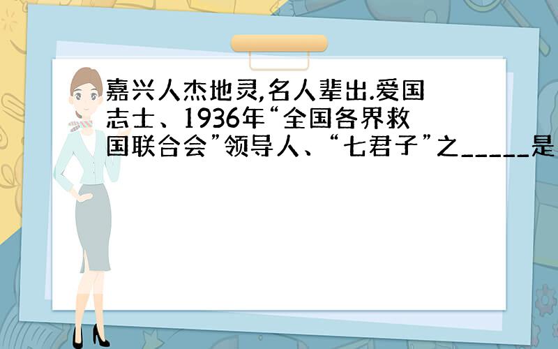 嘉兴人杰地灵,名人辈出.爱国志士、1936年“全国各界救国联合会”领导人、“七君子”之_____是嘉兴人；