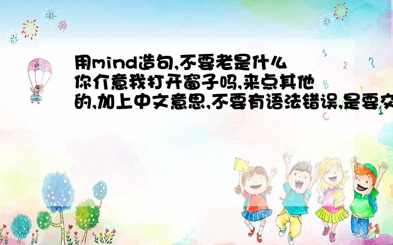 用mind造句,不要老是什么你介意我打开窗子吗,来点其他的,加上中文意思,不要有语法错误,是要交的作业.造4个句子,不要