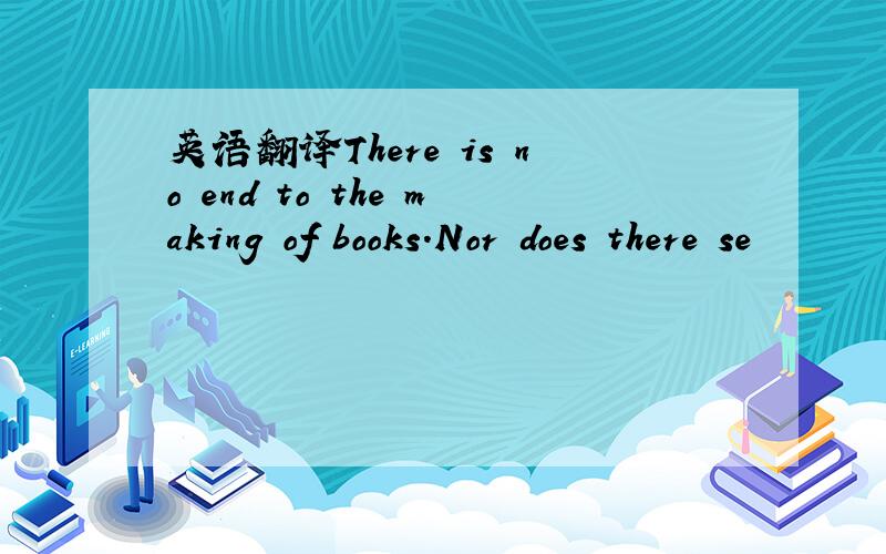 英语翻译There is no end to the making of books.Nor does there se