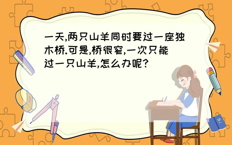 一天,两只山羊同时要过一座独木桥.可是,桥很窄,一次只能过一只山羊,怎么办呢?