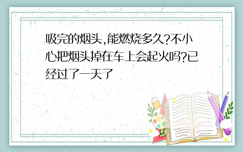 吸完的烟头,能燃烧多久?不小心把烟头掉在车上会起火吗?已经过了一天了