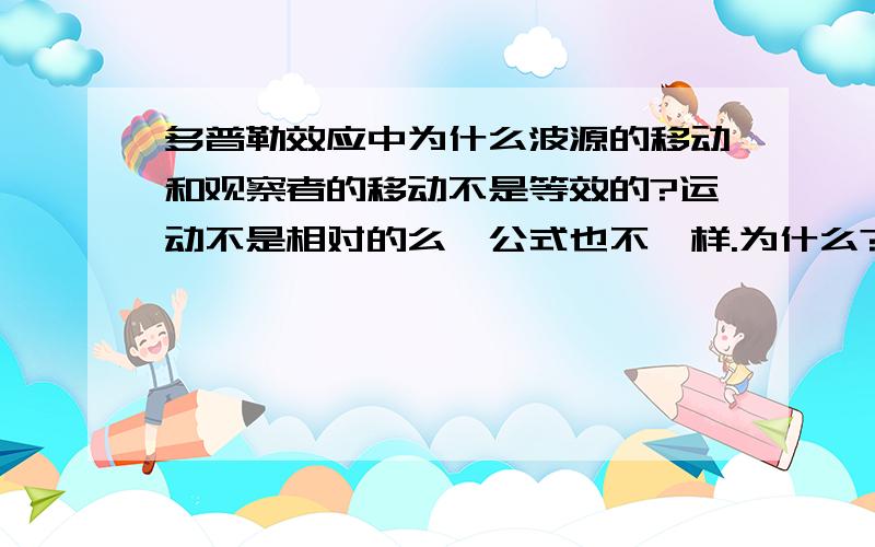 多普勒效应中为什么波源的移动和观察者的移动不是等效的?运动不是相对的么,公式也不一样.为什么?