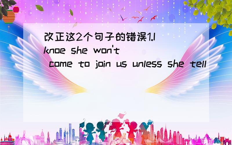 改正这2个句子的错误1.I knoe she won't come to join us unless she tell