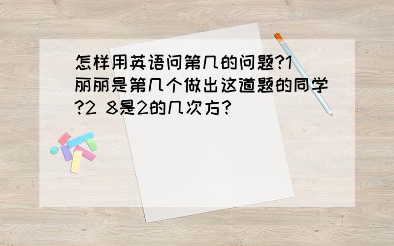 怎样用英语问第几的问题?1 丽丽是第几个做出这道题的同学?2 8是2的几次方?