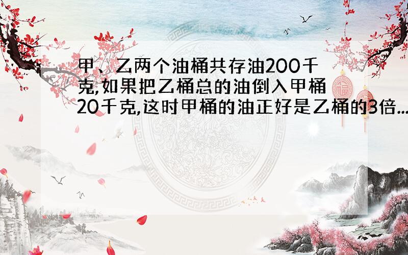 甲、乙两个油桶共存油200千克,如果把乙桶总的油倒入甲桶20千克,这时甲桶的油正好是乙桶的3倍...