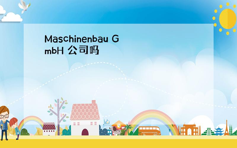 Maschinenbau GmbH 公司吗