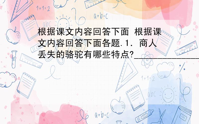 根据课文内容回答下面 根据课文内容回答下面各题.1．商人丢失的骆驼有哪些特点?_____________________