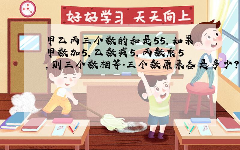 甲乙丙三个数的和是55,如果甲数加5,乙数减5,丙数乘5,则三个数相等.三个数原来各是多少?