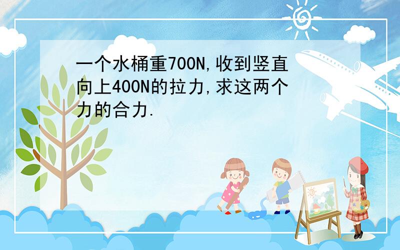 一个水桶重700N,收到竖直向上400N的拉力,求这两个力的合力.