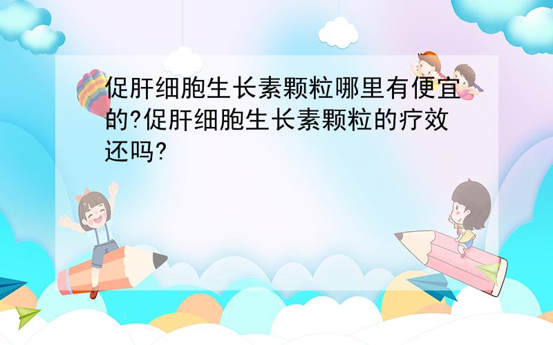 促肝细胞生长素颗粒哪里有便宜的?促肝细胞生长素颗粒的疗效还吗?