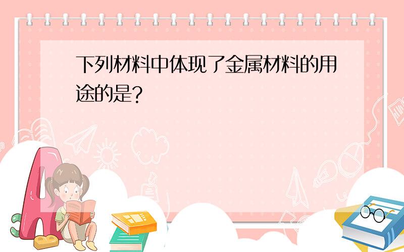 下列材料中体现了金属材料的用途的是?