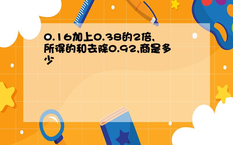 0.16加上0.38的2倍,所得的和去除0.92,商是多少