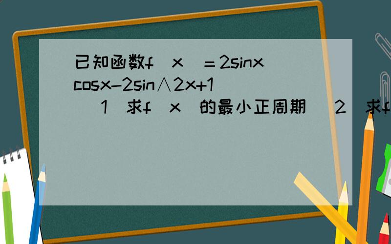 已知函数f(x)＝2sinxcosx-2sin∧2x+1 (1)求f(x)的最小正周期 (2)求f(x)的单调递减区间