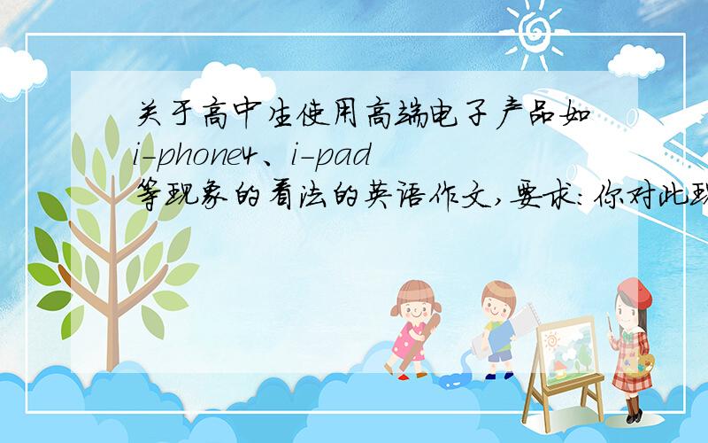 关于高中生使用高端电子产品如i-phone4、i-pad等现象的看法的英语作文,要求：你对此现象所持观点和态度,