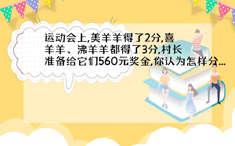 运动会上,美羊羊得了2分,喜羊羊、沸羊羊都得了3分,村长准备给它们560元奖金,你认为怎样分...