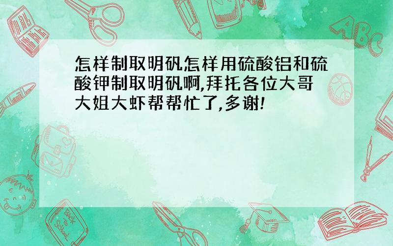 怎样制取明矾怎样用硫酸铝和硫酸钾制取明矾啊,拜托各位大哥大姐大虾帮帮忙了,多谢!