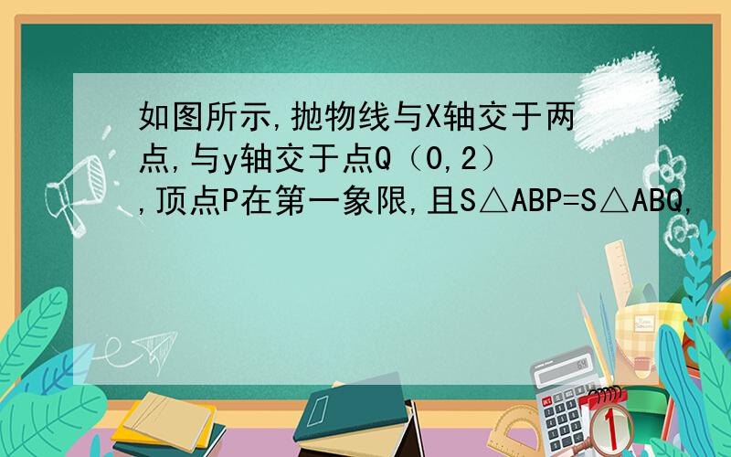 如图所示,抛物线与X轴交于两点,与y轴交于点Q（0,2）,顶点P在第一象限,且S△ABP=S△ABQ,